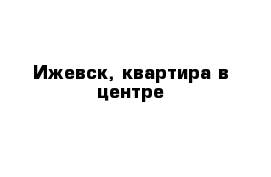 Ижевск, квартира в центре